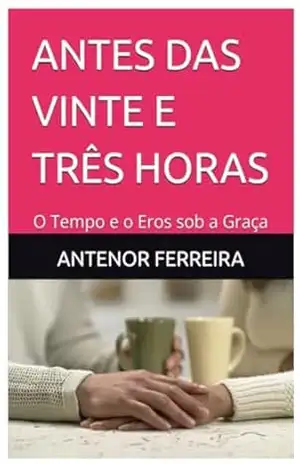 ANTES DAS VINTE E TRÊS HORAS: O Tempo e o Eros sob a Graça - ANTENOR FERREIRA