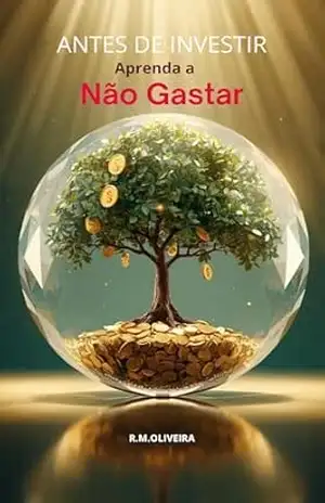 Antes de Investir, Aprenda a Não Gastar (Fundamentos da Liberdade Financeira Livro 1) – R. M.  Oliveira