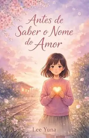 Antes de Saber o Nome do Amor: Um romance contemplativo sobre o tempo e o primeiro amor - Lee Yuna
