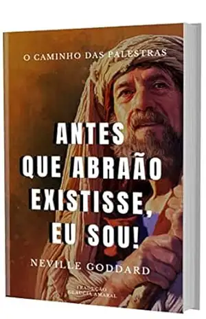 ANTES QUE ABRAÃO EXISTISSE “EU SOU” (O Caminho das Palestras de Neville Goddard) – Neville Goddard