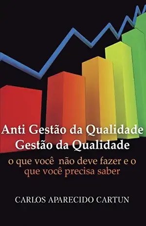 Anti Gestão da Qualidade: Gestão da Qualidade – O que você precisa saber mas não pode fazer - Carlos Aparecido Cartun