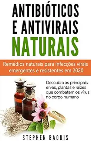Antibióticos e Antivirais Naturais: Remédios naturais para infecções virais emergentes e resistentes em 2020 - Stephen Baoris