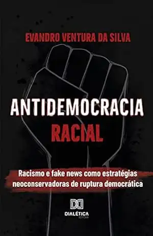 Antidemocracia Racial: racismo e fake news como estratégias neoconservadoras de ruptura democrática - Evandro Ventura da Silva