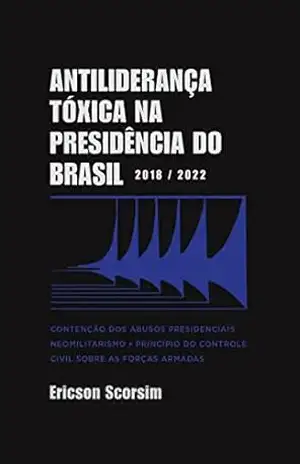 Antiliderança Tóxica na Presidência do Brasil 2018/2022: Contenção dos abusos presidenciais – Neomilitarismo – Princípio do controle civil sobre as Forças Armadas – Ericson Scorsim