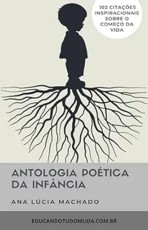 ANTOLOGIA POÉTICA DA INFÂNCIA: 102 citações inspiracionais sobre o começo da vida - Ana Lúcia Machado