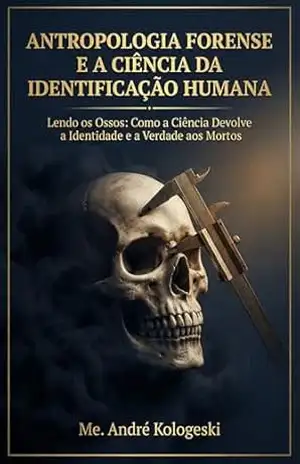 Antropologia Forense e a Ciência da Identificação Humana: Lendo os Ossos: Como a Ciência Devolve a Identidade e a Verdade aos Mortos (Ciência Forense Aplicada Livro 1) - André Kologeski