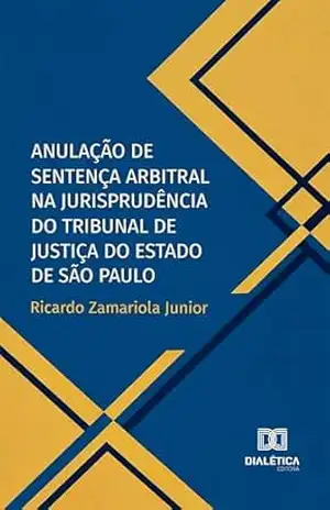 Anulação de sentença arbitral na jurisprudência do Tribunal de Justiça do Estado de São Paulo – Ricardo Zamariola Junior