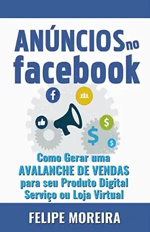 Anúncios no Facebook: Como Gerar uma Avalanche de Vendas para Seu Produto Digital Serviço ou Loja Virtual - Felipe Moreira