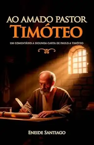Ao Amado Pastor Timóteo: Um Comentário à Segunda Carta de Paulo – Eneide Santiago