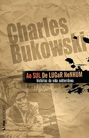 Ao sul de lugar nenhum: Histórias da vida subterrânea – Charles Bukowski