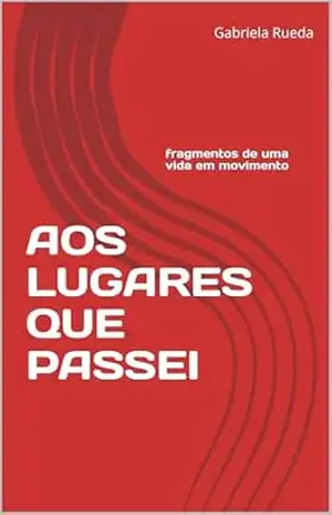 AOS LUGARES QUE PASSEI — FRAGMENTOS DE UMA VIDA EM MOVIMENTO - Gabriela Rueda