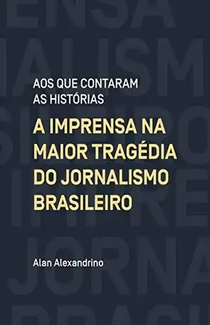 Aos que contaram as histórias: A imprensa na maior tragédia do jornalismo brasileiro - Alan Alexandrino