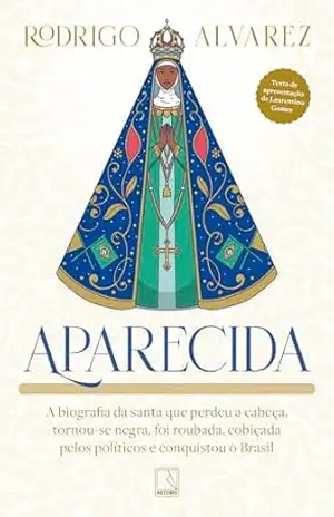 Aparecida: A biografia da santa que perdeu a cabeça, tornou–se negra, foi roubada, cobiçada pelos políticos e conquistou o Brasil – Rodrigo Alvarez