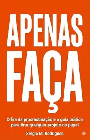 Apenas Faça: O fim da procrastinação e o guia prático para tirar qualquer projeto do papel – Sergio M. Rodrigues