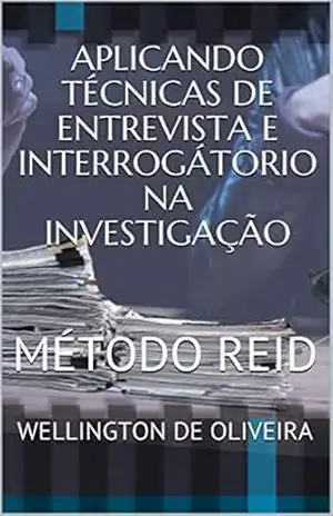 APLICANDO TÉCNICAS DE ENTREVISTA E INTERROGÁTORIO NA INVESTIGAÇÃO: MÉTODO REID – WELLINGTON DE OLIVEIRA