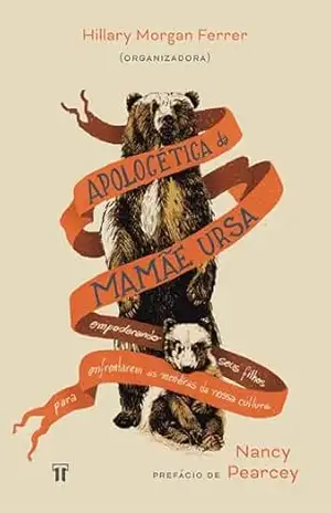 Apologética da Mamãe Ursa: Empoderando Seus Filhos Para Enfrentarem as Mentiras da Nossa Cultura - Hillary Morgan Ferrer