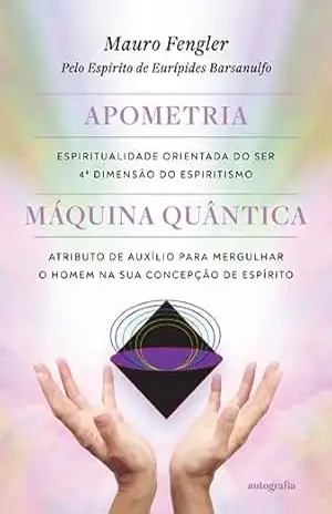 Apometria: espiritualidade orientada do ser, quarta dimensão do espiritismo – Máquina quântica: atributo de auxílio para mergulhar o homem na sua concepção de espírito – Eurípides Barsanulfo