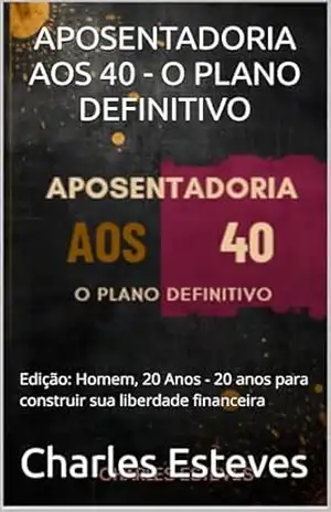 APOSENTADORIA AOS 40 – O PLANO DEFINITIVO: Edição: Homem, 20 Anos – 20 anos para construir sua liberdade financeira - Charles Esteves