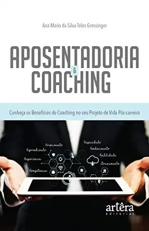 Aposentadoria & Coaching: Conheça os Benefícios do Coaching no seu Projeto de Vida Pós–Carreira - Ana Maria da Silva Teles Gressinger