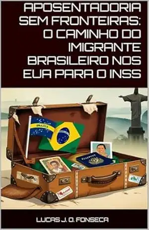 APOSENTADORIA SEM FRONTEIRAS O CAMINHO DO IMIGRANTE BRASILEIRO NOS EUA PARA O INSS - Lucas J. O. Fonseca