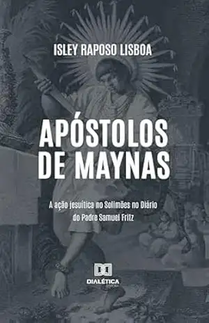 Apóstolos de Maynas: A ação jesuítica no Solimões no Diário do Padre Samuel Fritz – Isley Raposo Lisboa