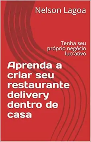 Aprenda a criar seu restaurante delivery dentro de casa: Tenha seu próprio negócio lucrativo – Nelson Lagoa