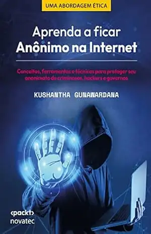 Aprenda a ficar Anônimo na Internet: Subtítulo: Conceitos, ferramentas e técnicas para proteger seu anonimato de criminosos, hackers e governos - Kushantha Gunawardana
