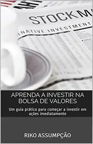 Aprenda a investir na Bolsa de Valores: Um guia prático para começar a investir em ações imediatamente - Riko Assumpção