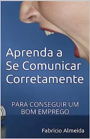 Aprenda a Se Comunicar Corretamente: Para Conseguir um Bom Emprego - Fabrício Almeida