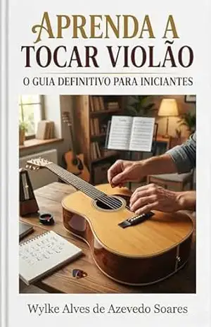 APRENDA A TOCAR VIOLÃO: O GUIA DEFINITIVO PARA INICIANTES – WYLKE SOARES