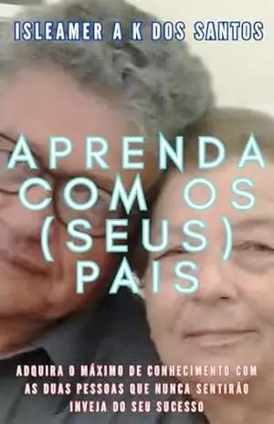 APRENDA COM OS (SEUS) PAIS: Adquira o máximo de conhecimento com as duas pessoas que nunca sentirão inveja do seu sucesso – ISLEAMER A K DOS SANTOS