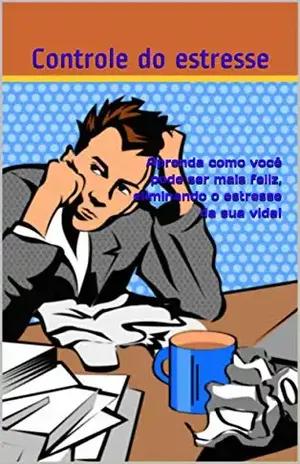 Aprenda como você pode ser mais feliz, eliminando o estresse da sua vida!: Aprenda como você pode ser mais feliz, eliminando o estresse da sua vida! – Controle do estresse