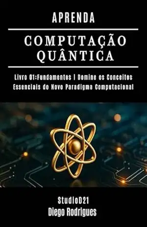 APRENDA COMPUTAÇÃO QUÂNTICA LIVRO 01 FUNDAMENTOS: Domine os Conceitos Essenciais do Novo Paradigma Computacional (Quantum Computing Brazil 2) – Diego Rodrigues