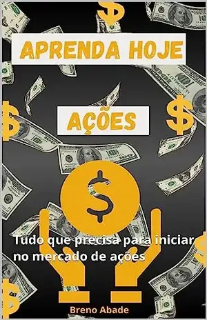 Aprenda hoje a investir em ações: Tudo que precisa para iniciar no mercado de ações - Breno Abade