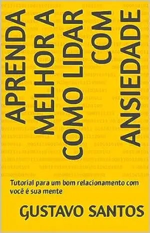 Aprenda melhor a como lidar com ansiedade: Tutorial para um bom relacionamento com você é sua mente – Gustavo  Santos