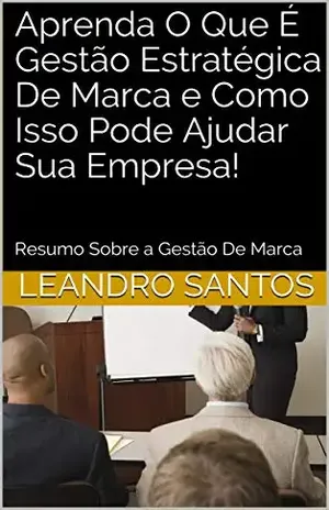 Aprenda O Que É Gestão Estratégica De Marca e Como Isso Pode Ajudar Sua Empresa!: Resumo Sobre a Gestão De Marca (O Poder Da Marca) - Leandro Santos