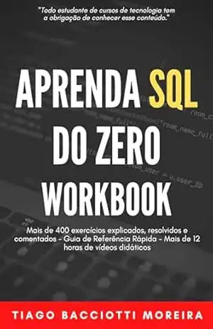 Aprenda SQL do Zero: Workbook: Mais de 400 exercícios explicados, resolvidos e comentados – Guia de Referência Rápida – Mais de 12 horas de vídeos didáticos – Tiago Bacciotti Moreira