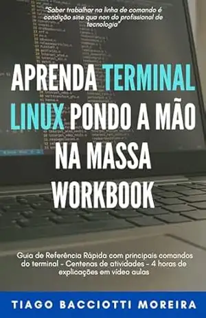 Aprenda Terminal Linux pondo a mão na massa: Workbook: Guia de Referência Rápida com principais comandos do terminal – Centenas de atividades – 4 horas de explicações em vídeo aulas - Tiago Bacciotti Moreira