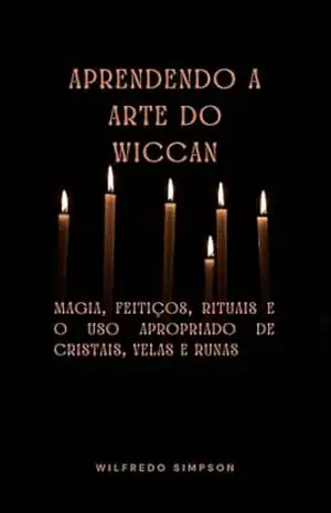 Aprendendo a Arte do Wiccan: Magia, Feitiços, Rituais e o Uso Apropriado de Cristais, Velas e Runas – Wilfredo Simpson
