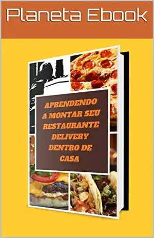 Aprendendo a montar seu restaurante delivery dentro de casa: Monte seu restaurante delivery na sua casa mesmo sendo um iniciante com pouco dinheiro. - Planeta Ebook
