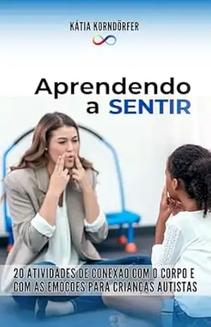 Aprendendo a Sentir: 20 ATIVIDADES DE CONEXÃO COM O CORPO E COM AS EMOÇÕES PARA CRIANÇAS AUTISTAS – Kátia Korndörfer