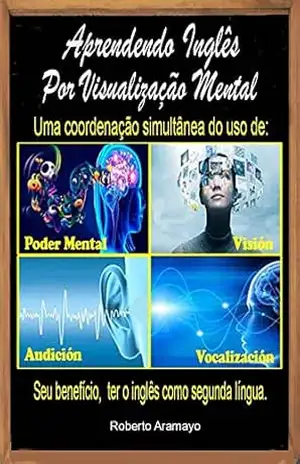 Aprendendo Inglês Por Visualização Mental: Uma coordenação simultânea de poder mental, visão, audição e vocalização. – Roberto Aramayo