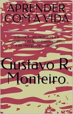 APRENDER COM A VIDA: Infância, amadurecimento e a importância do aprendizado contínuo e da inteligência emocional – Gustavo R. Monteiro