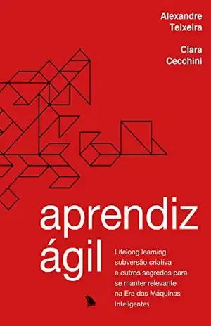 Aprendiz ágil: Lifelong learning, subversão criativa e outros segredos para se manter relevante na Era das Máquinas Inteligentes - Alexandre Teixeira