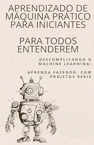 Aprendizado de Máquina Prático para Iniciantes: Descomplicando o Machine Learning: Aprenda Fazendo, com Projetos Reais - David mendes de araujo