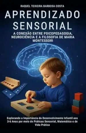 Aprendizado Sensorial– conexão entre Psicopedagogia e Neurociência: Explorando a importância do Desenvolvimento Infantil aos 3–6 anos por meio de Práticas Sensorial Matemática e de Vida Prática – Raquel Teixeira Barbosa da Silva
