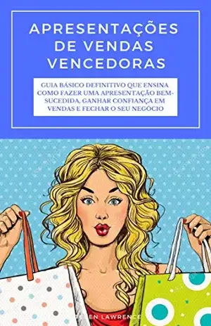 Apresentações De Vendas Vencedoras: Guia Básico Definitivo Que Ensina Como Fazer Uma Apresentação Bem–sucedida, Ganhar Confiança Em Vendas E Fechar O Seu Negócio – Steven Lawrence