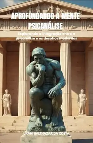 Aprofundando a Mente – Psicanálise: Explorando a Integração entre a Psicanálise e os Desafios Modernos – Urani  Balthazar da Silva