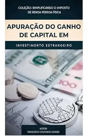 APURAÇÃO DO GANHO DE CAPITAL EM INVESTIMENTO ESTRANGEIRO: Guia Prático de Tributação para Investidores Brasileiros no Mercado Internacional - Francisco  Coutinho Chaves