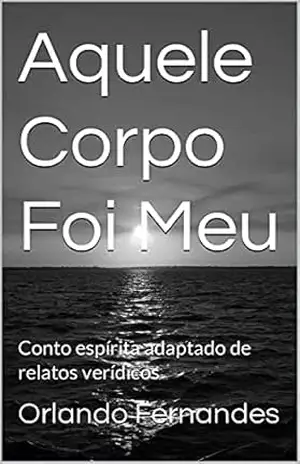 Aquele Corpo Foi Meu: Conto espírita adaptado de relatos verídicos – Orlando Fernandes